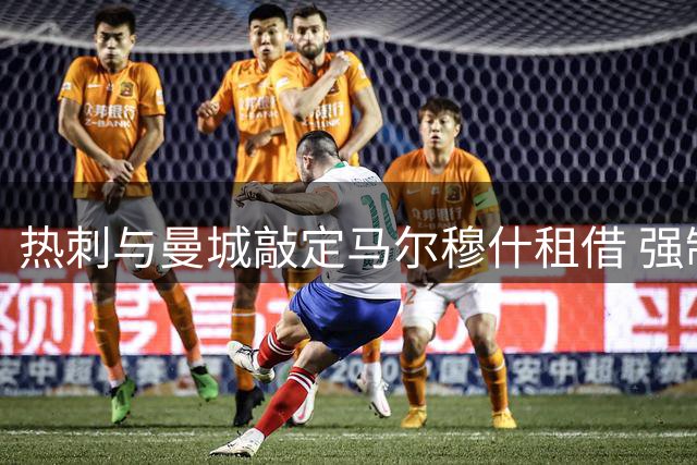 热刺与曼城敲定马尔穆什租借 强制买断条款曝光