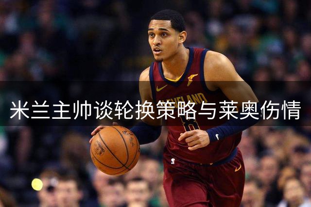米兰主帅谈轮换策略与莱奥伤情