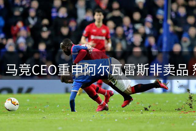 马竞CEO重申阿尔瓦雷斯非卖品 怒斥外部势力干扰