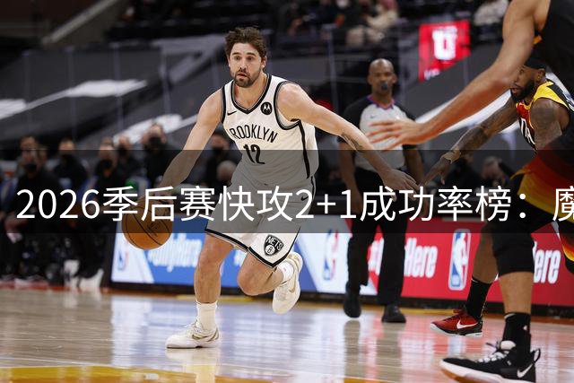 2026季后赛快攻2+1成功率榜：魔术领跑 骑士火箭跻身前五